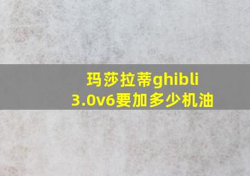 玛莎拉蒂ghibli3.0v6要加多少机油