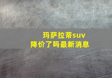 玛萨拉蒂suv降价了吗最新消息