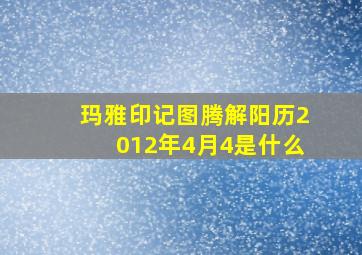 玛雅印记图腾解阳历2012年4月4是什么