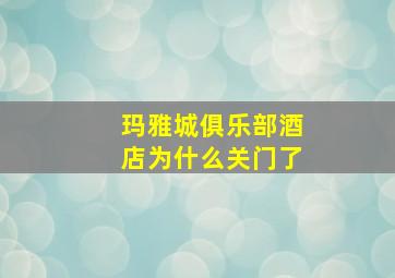 玛雅城俱乐部酒店为什么关门了