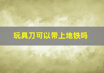 玩具刀可以带上地铁吗