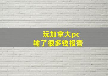 玩加拿大pc输了很多钱报警