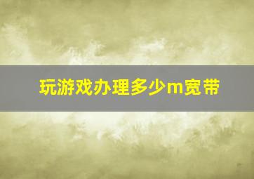 玩游戏办理多少m宽带