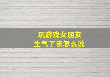 玩游戏女朋友生气了该怎么说