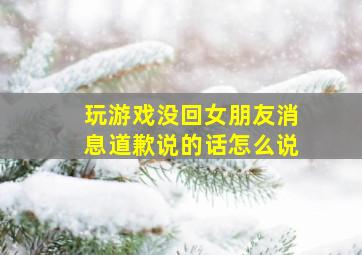 玩游戏没回女朋友消息道歉说的话怎么说