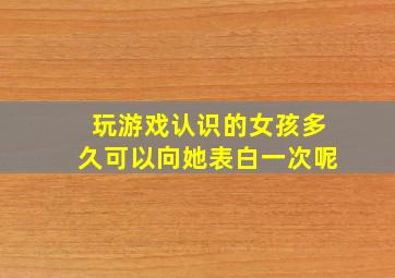 玩游戏认识的女孩多久可以向她表白一次呢