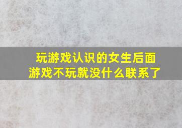 玩游戏认识的女生后面游戏不玩就没什么联系了