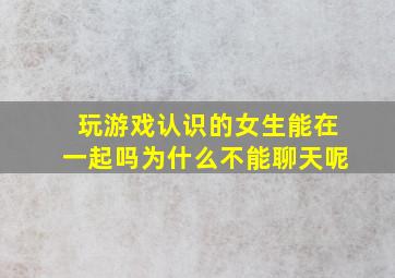 玩游戏认识的女生能在一起吗为什么不能聊天呢