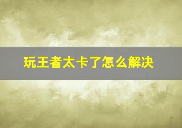 玩王者太卡了怎么解决