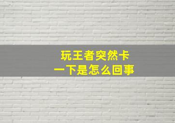 玩王者突然卡一下是怎么回事