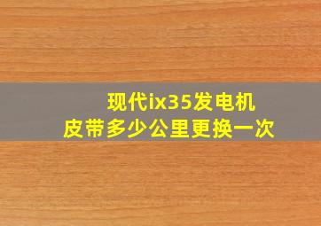 现代ix35发电机皮带多少公里更换一次