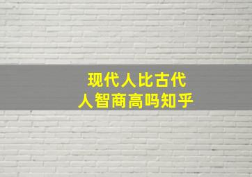 现代人比古代人智商高吗知乎