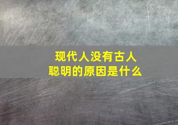 现代人没有古人聪明的原因是什么