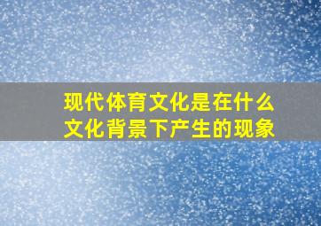 现代体育文化是在什么文化背景下产生的现象