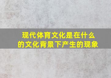 现代体育文化是在什么的文化背景下产生的现象