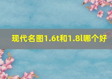 现代名图1.6t和1.8l哪个好