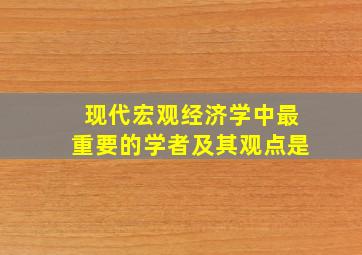 现代宏观经济学中最重要的学者及其观点是