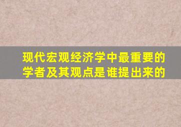 现代宏观经济学中最重要的学者及其观点是谁提出来的