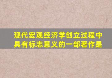 现代宏观经济学创立过程中具有标志意义的一部著作是