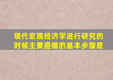 现代宏观经济学进行研究的时候主要遵循的基本步骤是