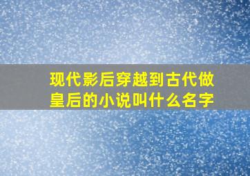 现代影后穿越到古代做皇后的小说叫什么名字