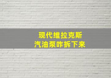 现代维拉克斯汽油泵咋拆下来