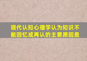 现代认知心理学认为知识不能回忆或再认的主要原因是