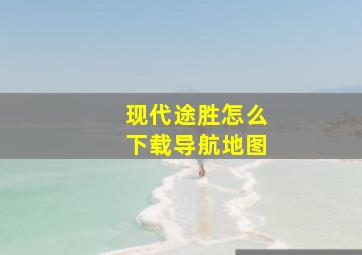 现代途胜怎么下载导航地图