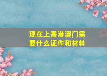 现在上香港澳门需要什么证件和材料