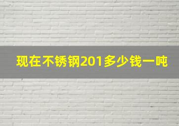 现在不锈钢201多少钱一吨