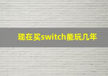 现在买switch能玩几年