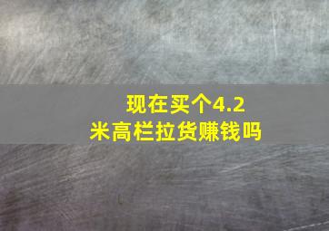 现在买个4.2米高栏拉货赚钱吗