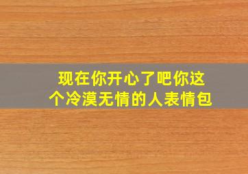 现在你开心了吧你这个冷漠无情的人表情包