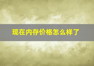 现在内存价格怎么样了