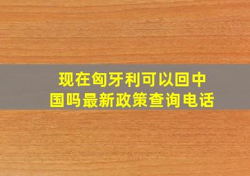 现在匈牙利可以回中国吗最新政策查询电话