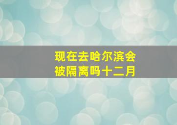 现在去哈尔滨会被隔离吗十二月