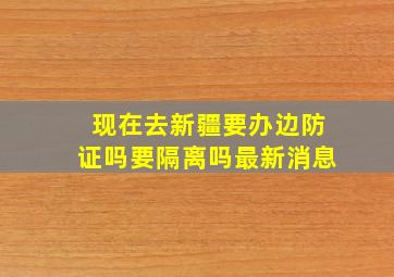 现在去新疆要办边防证吗要隔离吗最新消息