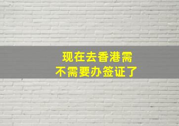 现在去香港需不需要办签证了