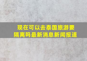 现在可以去泰国旅游要隔离吗最新消息新闻报道