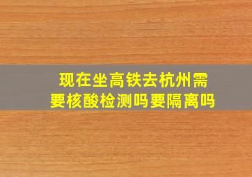 现在坐高铁去杭州需要核酸检测吗要隔离吗