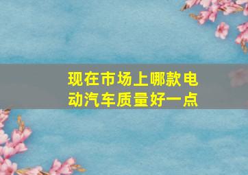 现在市场上哪款电动汽车质量好一点