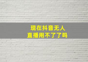 现在抖音无人直播用不了了吗