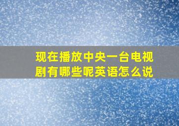 现在播放中央一台电视剧有哪些呢英语怎么说