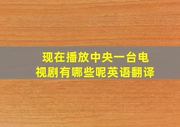 现在播放中央一台电视剧有哪些呢英语翻译