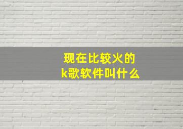 现在比较火的k歌软件叫什么