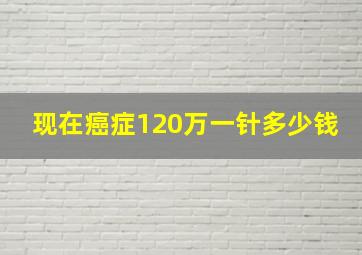 现在癌症120万一针多少钱