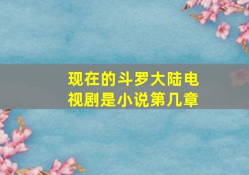 现在的斗罗大陆电视剧是小说第几章