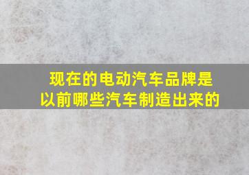 现在的电动汽车品牌是以前哪些汽车制造出来的