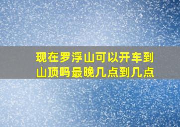 现在罗浮山可以开车到山顶吗最晚几点到几点