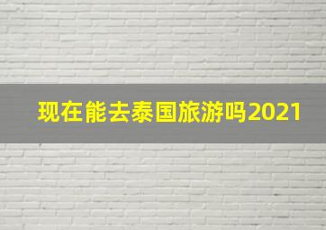 现在能去泰国旅游吗2021